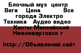 Блочный муз. центр “Вега“ › Цена ­ 8 999 - Все города Электро-Техника » Аудио-видео   . Ханты-Мансийский,Нижневартовск г.